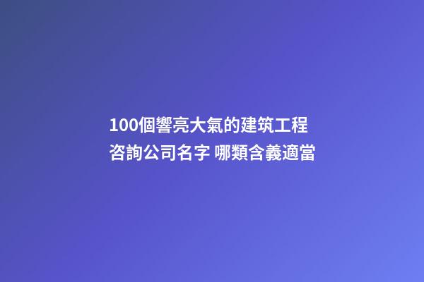 100個響亮大氣的建筑工程咨詢公司名字 哪類含義適當-第1張-公司起名-玄機派